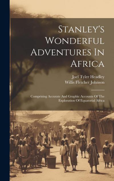 Stanley’s Wonderful Adventures In Africa: Comprising Accurate And Graphic Accounts Of The Exploration Of Equatorial Africa