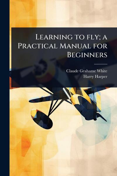 Learning to fly; a Practical Manual for Beginners