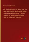The Treaty Illegality of the Transit Dues and Lekin Taxes Actually Levied by the Chinese Government, Demonstrated in a Series of Letters to the "North-China Daily News" Under the Signature of "Mercator"