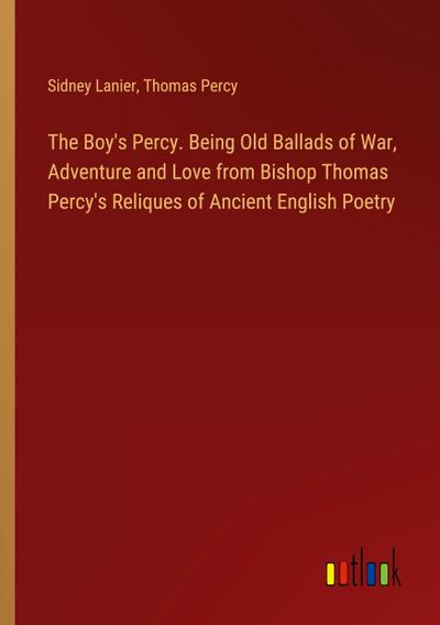 The Boy’s Percy. Being Old Ballads of War, Adventure and Love from Bishop Thomas Percy’s Reliques of Ancient English Poetry