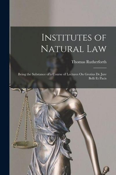 Institutes of Natural Law: Being the Substance of a Course of Lectures On Grotius De Jure Belli Et Pacis