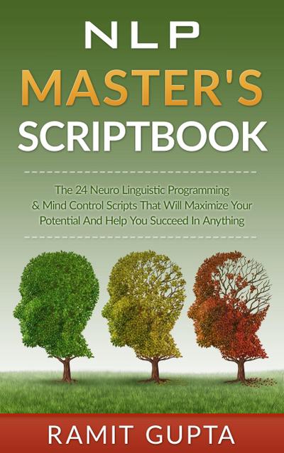 NLP Master’s Scriptbook: The 24 Neuro Linguistic Programming & Mind Control Scripts That Will Maximize Your Potential and Help You Succeed in Anything (NLP training, Self-Esteem, Confidence, Leadership Book Series)