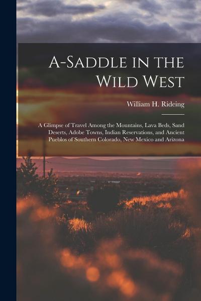 A-saddle in the Wild West; a Glimpse of Travel Among the Mountains, Lava Beds, Sand Deserts, Adobe Towns, Indian Reservations, and Ancient Pueblos of