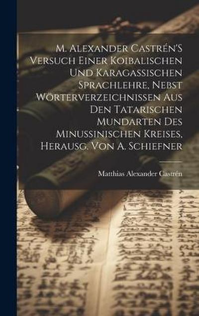 M. Alexander Castrén’S Versuch Einer Koibalischen Und Karagassischen Sprachlehre, Nebst Wörterverzeichnissen Aus Den Tatarischen Mundarten Des Minussinischen Kreises, Herausg. Von A. Schiefner