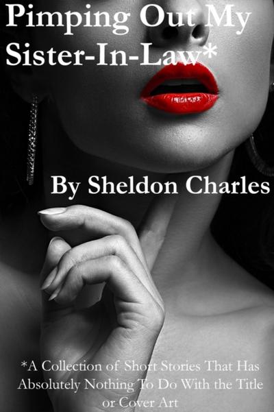 Pimping Out My Sister-In-Law* Volume 1  * A Collection of Short Fiction That Has Absolutely Nothing to Do with the Title or Cover Art.