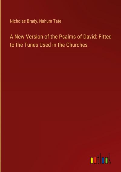 A New Version of the Psalms of David: Fitted to the Tunes Used in the Churches
