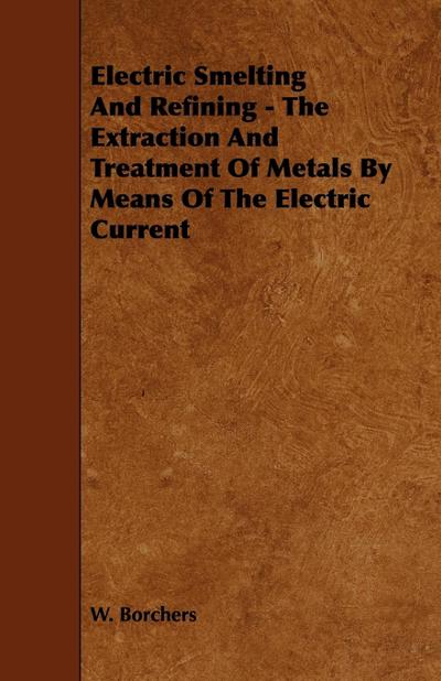 Electric Smelting and Refining - The Extraction and Treatment of Metals by Means of the Electric Current