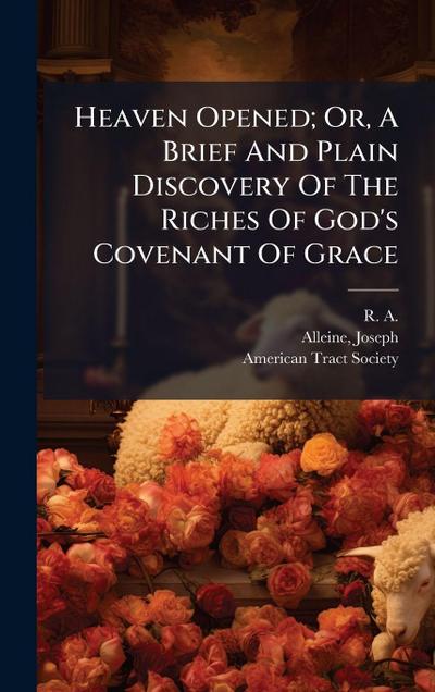 Heaven Opened; Or, A Brief And Plain Discovery Of The Riches Of God’s Covenant Of Grace