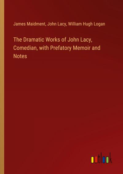 The Dramatic Works of John Lacy, Comedian, with Prefatory Memoir and Notes