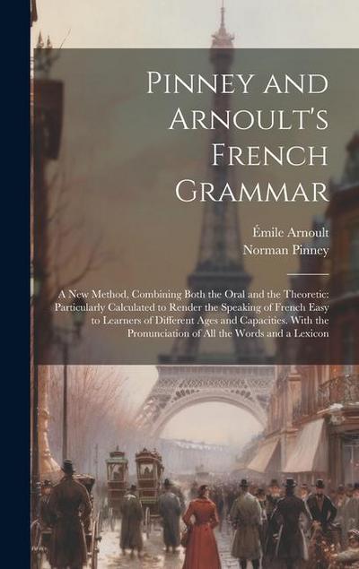 Pinney and Arnoult’s French Grammar: A New Method, Combining Both the Oral and the Theoretic: Particularly Calculated to Render the Speaking of French