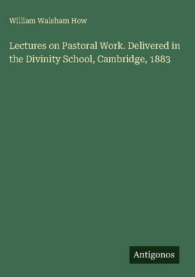 Lectures on Pastoral Work. Delivered in the Divinity School, Cambridge, 1883