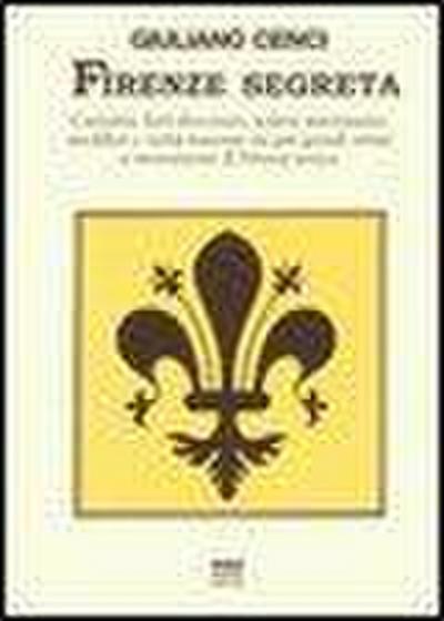 Firenze segreta. Curiosità, fatti divertenti, notizie interessanti, aneddoti e verità nascoste sui più grandi artisti e monumenti di Firenze antica