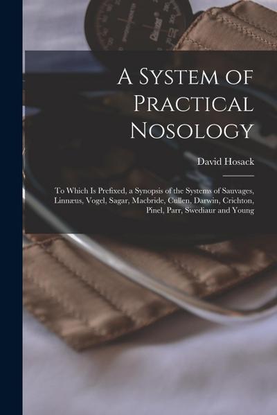 A System of Practical Nosology: To Which Is Prefixed, a Synopsis of the Systems of Sauvages, Linnæus, Vogel, Sagar, Macbride, Cullen, Darwin, Crichton