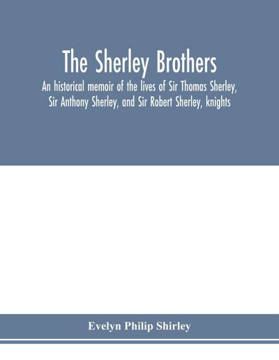 The Sherley brothers, an historical memoir of the lives of Sir Thomas Sherley, Sir Anthony Sherley, and Sir Robert Sherley, knights