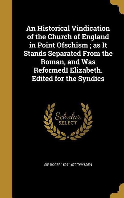 An Historical Vindication of the Church of England in Point Ofschism; as It Stands Separated From the Roman, and Was ReformedI Elizabeth. Edited for the Syndics