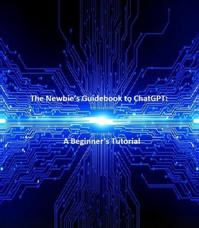 The Newbie’s Guidebook to ChatGPT:   A Beginner’s Tutorial