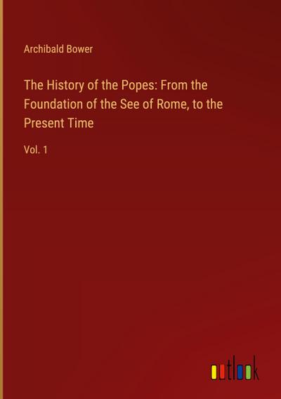 The History of the Popes: From the Foundation of the See of Rome, to the Present Time