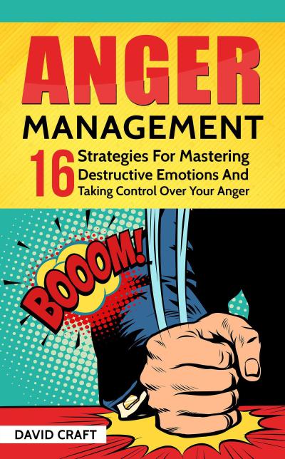 Anger Management: 16 Strategies For Mastering Destructive Emotions And Taking Control Over Your Anger