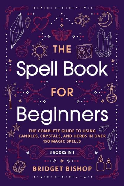Spell Book For Beginners: The Complete Guide to Using Candles, Crystals, and Herbs in Over 150 Magic Spells