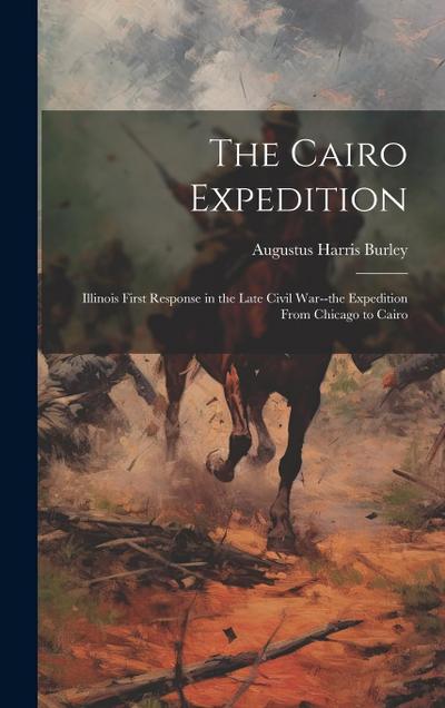 The Cairo Expedition: Illinois First Response in the Late Civil War--the Expedition From Chicago to Cairo