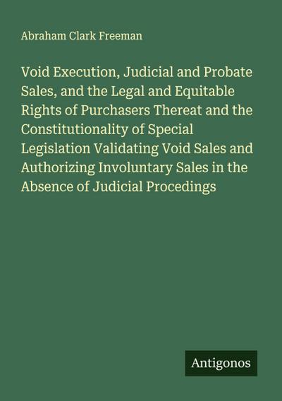 Void Execution, Judicial and Probate Sales, and the Legal and Equitable Rights of Purchasers Thereat and the Constitutionality of Special Legislation Validating Void Sales and Authorizing Involuntary Sales in the Absence of Judicial Procedings