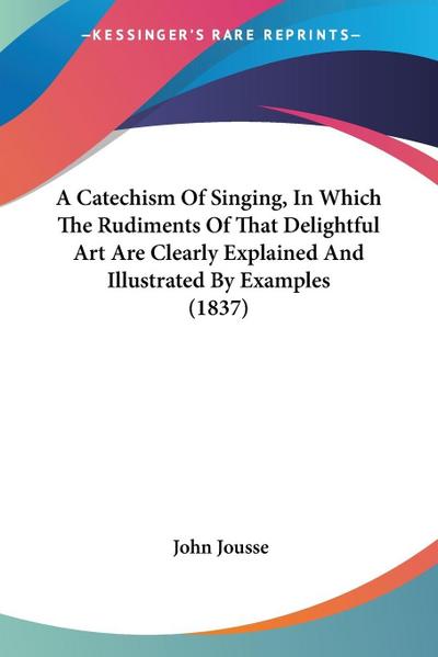 A Catechism Of Singing, In Which The Rudiments Of That Delightful Art Are Clearly Explained And Illustrated By Examples (1837)