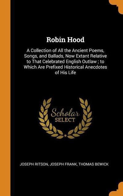 Robin Hood: A Collection of All the Ancient Poems, Songs, and Ballads, Now Extant Relative to That Celebrated English Outlaw; To W