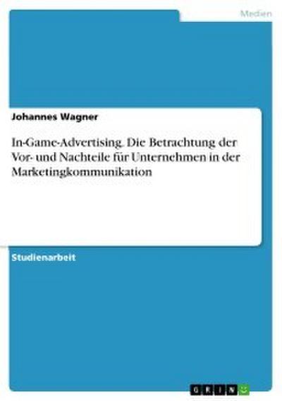 In-Game-Advertising. Die Betrachtung der Vor- und Nachteile für Unternehmen in der Marketingkommunikation