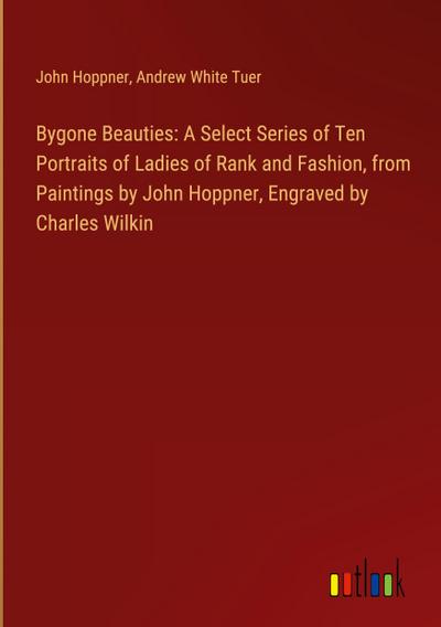 Bygone Beauties: A Select Series of Ten Portraits of Ladies of Rank and Fashion, from Paintings by John Hoppner, Engraved by Charles Wilkin
