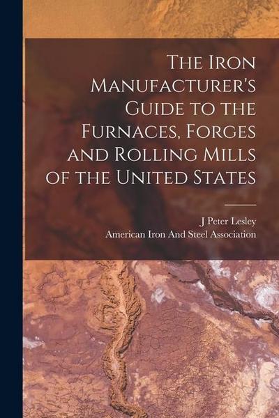 The Iron Manufacturer’s Guide to the Furnaces, Forges and Rolling Mills of the United States