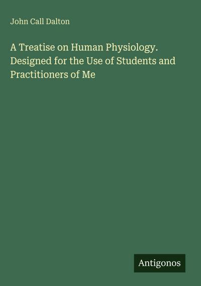 A Treatise on Human Physiology. Designed for the Use of Students and Practitioners of Me