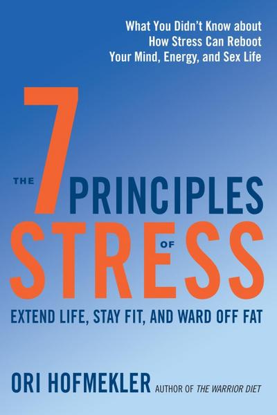 The 7 Principles of Stress: Extend Life, Stay Fit, and Ward Off Fat--What You Didn’t Know about How Stress Can Reboot Your Mind, Energy, and Sex L