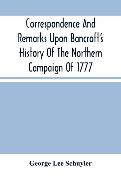 Correspondence And Remarks Upon Bancroft’S History Of The Northern Campaign Of 1777