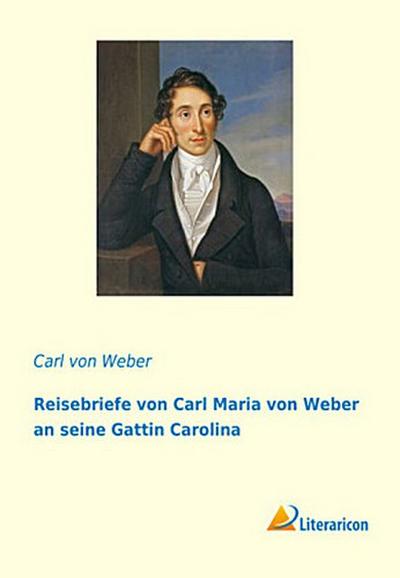 Reisebriefe von Carl Maria von Weber an seine Gattin Carolina