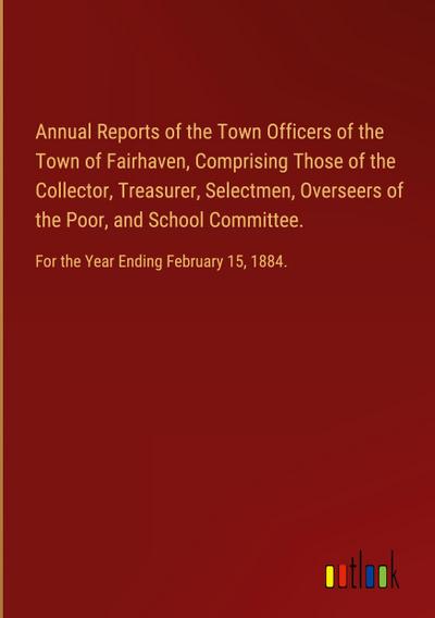 Annual Reports of the Town Officers of the Town of Fairhaven, Comprising Those of the Collector, Treasurer, Selectmen, Overseers of the Poor, and School Committee.
