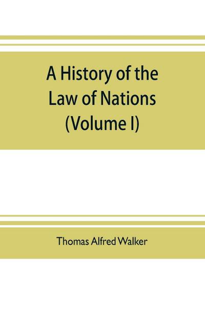 A history of the law of nations (Volume I) from the Earliest times to the peace of Westphalia 1648