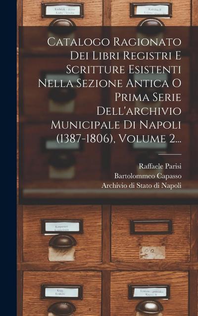 Catalogo Ragionato Dei Libri Registri E Scritture Esistenti Nella Sezione Antica O Prima Serie Dell’archivio Municipale Di Napoli (1387-1806), Volume