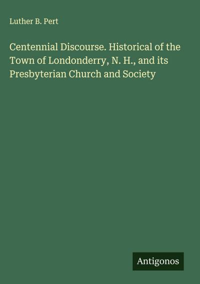 Centennial Discourse. Historical of the Town of Londonderry, N. H., and its Presbyterian Church and Society