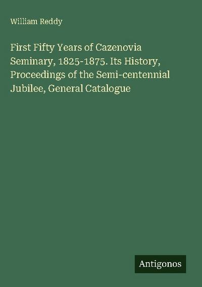 First Fifty Years of Cazenovia Seminary, 1825-1875. Its History, Proceedings of the Semi-centennial Jubilee, General Catalogue