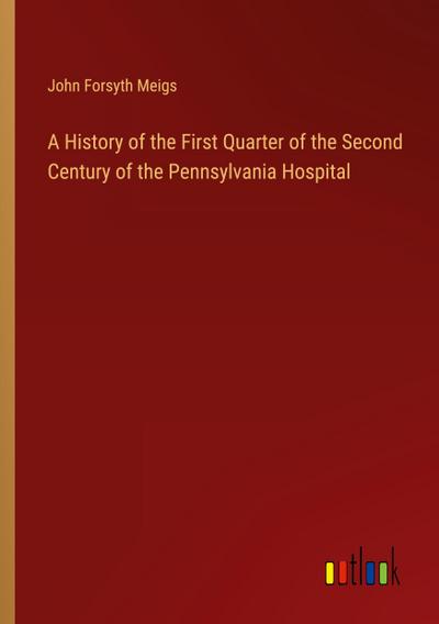 A History of the First Quarter of the Second Century of the Pennsylvania Hospital