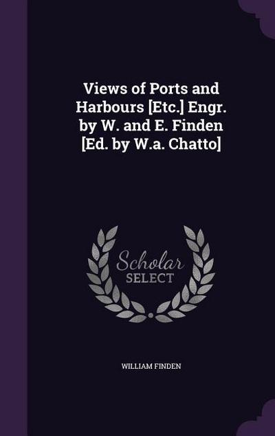 Views of Ports and Harbours [Etc.] Engr. by W. and E. Finden [Ed. by W.a. Chatto]