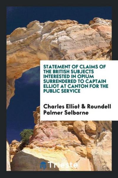 Statement of Claims of the British Subjects Interested in Opium Surrendered to Captain Elliot at Canton for the Public Service
