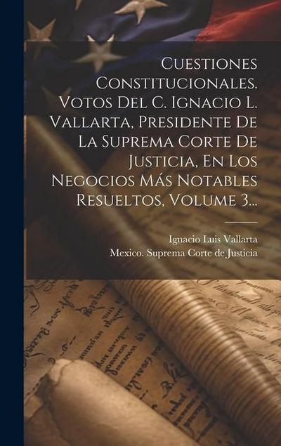 Cuestiones Constitucionales. Votos Del C. Ignacio L. Vallarta, Presidente De La Suprema Corte De Justicia, En Los Negocios Más Notables Resueltos, Vol