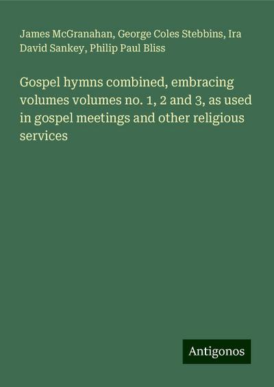 Gospel hymns combined, embracing volumes volumes no. 1, 2 and 3, as used in gospel meetings and other religious services
