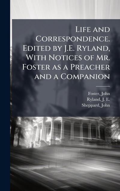 Life and Correspondence. Edited by J.E. Ryland, With Notices of Mr. Foster as a Preacher and a Companion