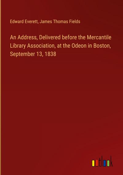 An Address, Delivered before the Mercantile Library Association, at the Odeon in Boston, September 13, 1838