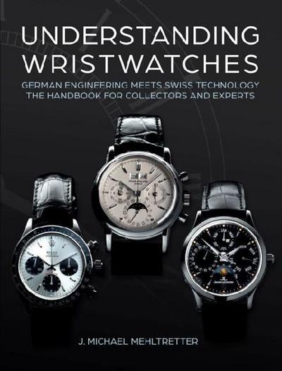 Understanding Wristwatches: German Engineering Meets Swiss Technology: The Handbook for Collectors and Experts