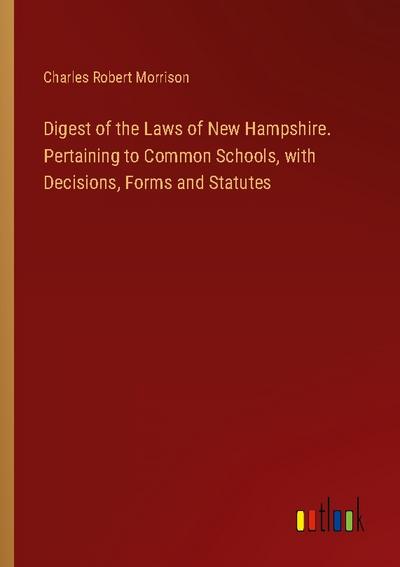 Digest of the Laws of New Hampshire. Pertaining to Common Schools, with Decisions, Forms and Statutes