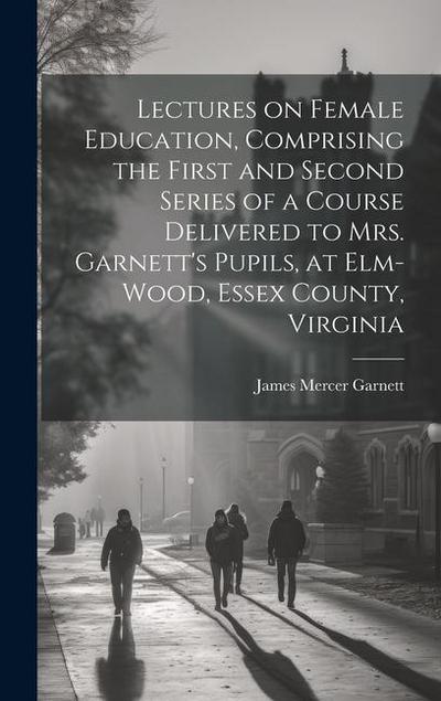 Lectures on Female Education, Comprising the First and Second Series of a Course Delivered to Mrs. Garnett’s Pupils, at Elm-wood, Essex County, Virgin