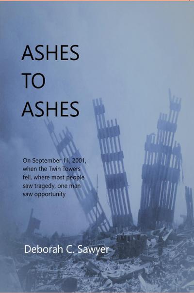 Ashes To Ashes: On September 11, 2001, When the Twin Towers Fell, Where Most People Saw Tragedy, One Man Saw Opportunity